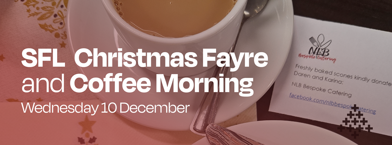 Photo of a coffee cup on festive napkins, on the bottom right corner is an illustration of a Christmas tree made from pluses. To the bottom left is a red fading gradient where above the words SFL Christmas Fayre and Coffee Morning Wednesday 10 December